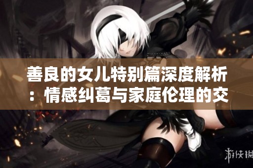 善良的女儿特别篇深度解析：情感纠葛与家庭伦理的交织