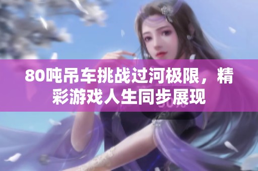 80吨吊车挑战过河极限，精彩游戏人生同步展现