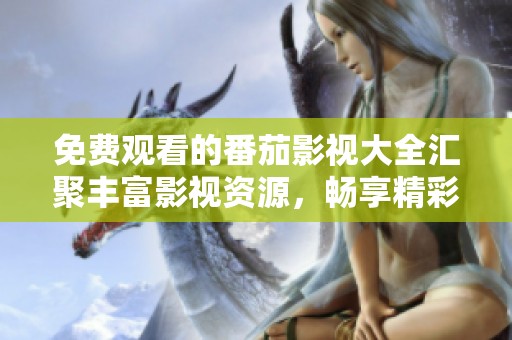 免费观看的番茄影视大全汇聚丰富影视资源，畅享精彩内容