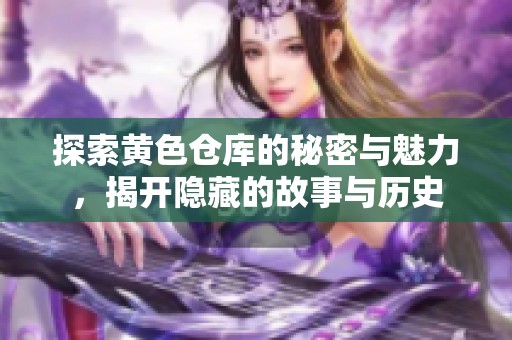 探索黄色仓库的秘密与魅力，揭开隐藏的故事与历史