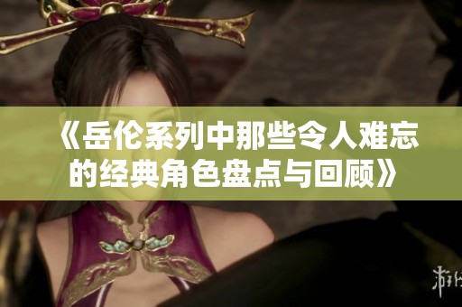 《岳伦系列中那些令人难忘的经典角色盘点与回顾》