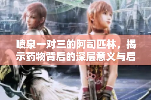 喷泉一对三的阿司匹林，揭示药物背后的深层意义与启示