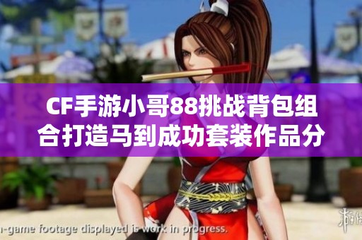 CF手游小哥88挑战背包组合打造马到成功套装作品分享