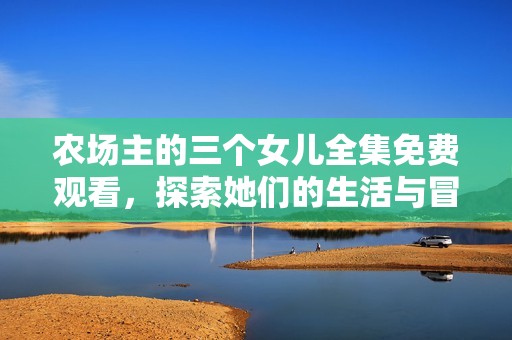 农场主的三个女儿全集免费观看，探索她们的生活与冒险故事