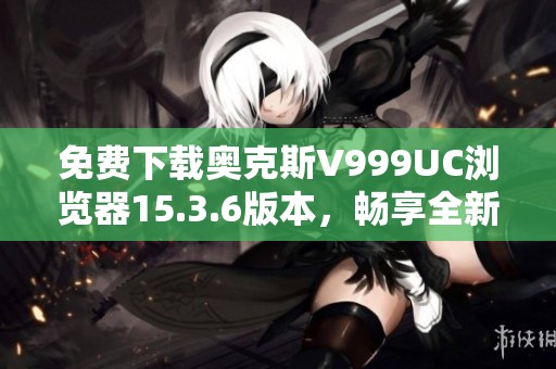 免费下载奥克斯V999UC浏览器15.3.6版本，畅享全新上网体验