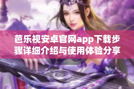 芭乐视安卓官网app下载步骤详细介绍与使用体验分享