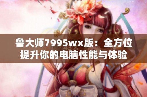 鲁大师7995wx版：全方位提升你的电脑性能与体验