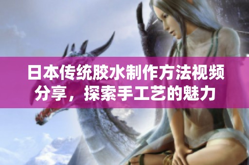 日本传统胶水制作方法视频分享，探索手工艺的魅力