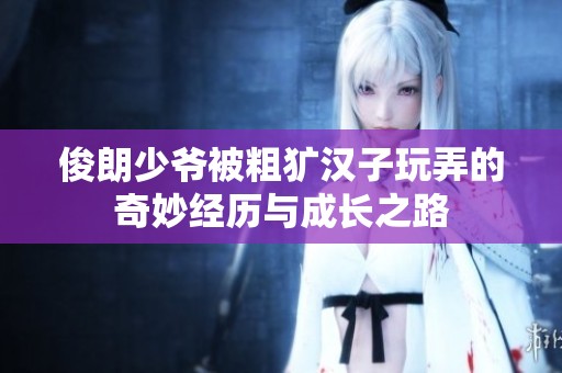 俊朗少爷被粗犷汉子玩弄的奇妙经历与成长之路