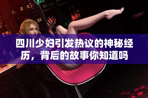 四川少妇引发热议的神秘经历，背后的故事你知道吗