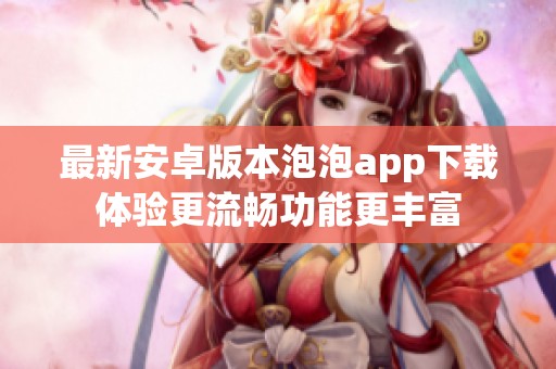 最新安卓版本泡泡app下载体验更流畅功能更丰富
