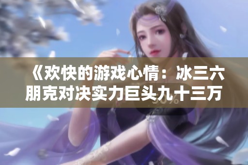 《欢快的游戏心情：冰三六朋克对决实力巨头九十三万》