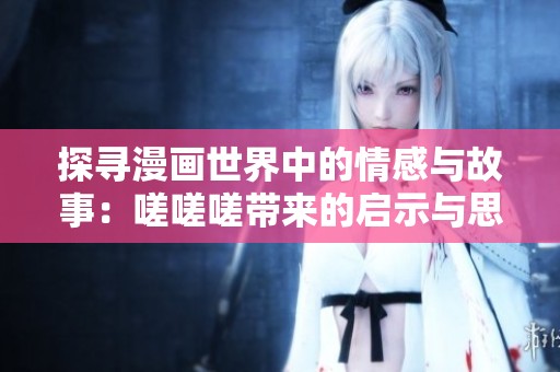 探寻漫画世界中的情感与故事：嗟嗟嗟带来的启示与思考