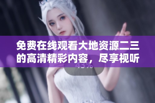 免费在线观看大地资源二三的高清精彩内容，尽享视听盛宴