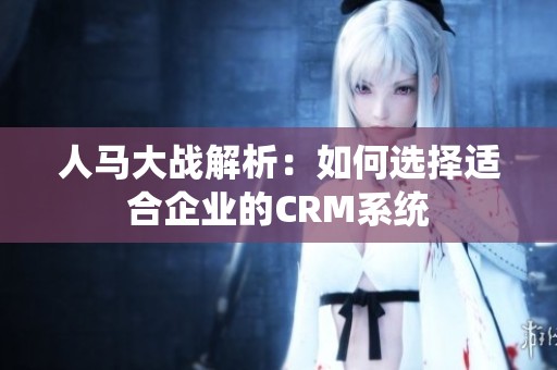 人马大战解析：如何选择适合企业的CRM系统