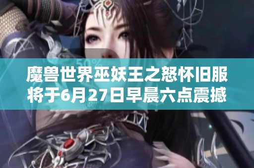 魔兽世界巫妖王之怒怀旧服将于6月27日早晨六点震撼开启！