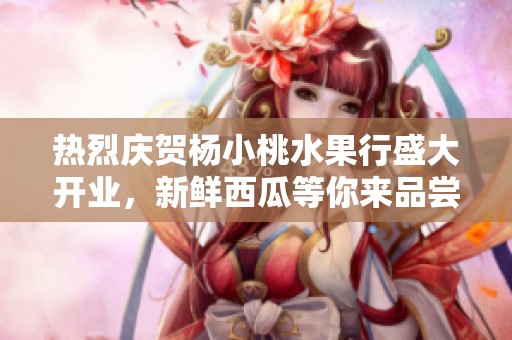 热烈庆贺杨小桃水果行盛大开业，新鲜西瓜等你来品尝！