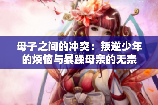 母子之间的冲突：叛逆少年的烦恼与暴躁母亲的无奈