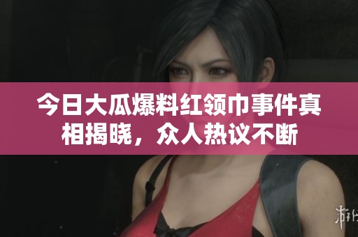 今日大瓜爆料红领巾事件真相揭晓，众人热议不断