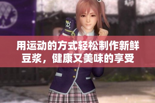 用运动的方式轻松制作新鲜豆浆，健康又美味的享受