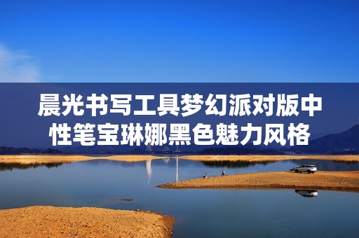 晨光书写工具梦幻派对版中性笔宝琳娜黑色魅力风格