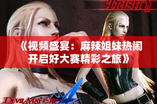《视频盛宴：麻辣姐妹热闹开启好大赛精彩之旅》