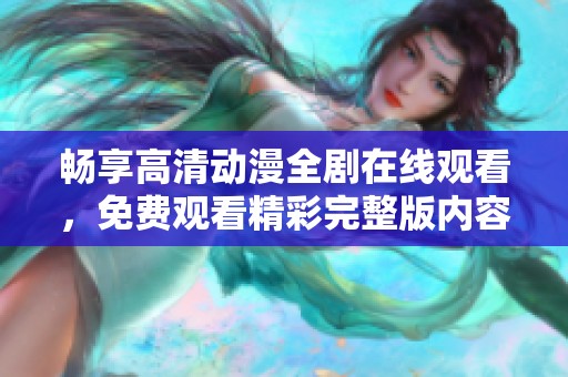 畅享高清动漫全剧在线观看，免费观看精彩完整版内容