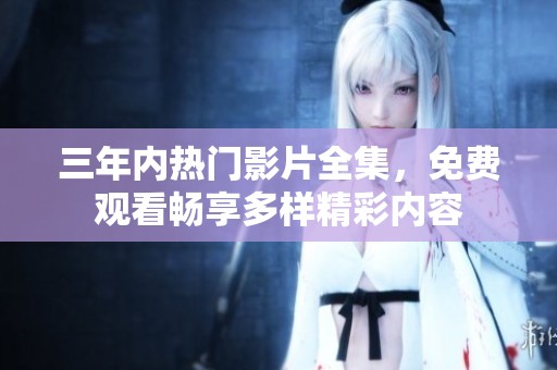 三年内热门影片全集，免费观看畅享多样精彩内容