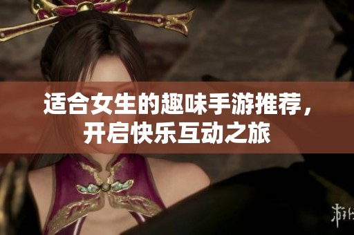 适合女生的趣味手游推荐，开启快乐互动之旅