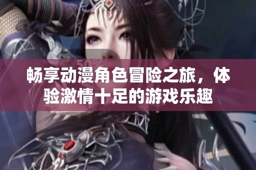 畅享动漫角色冒险之旅，体验激情十足的游戏乐趣