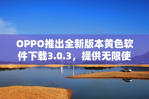 OPPO推出全新版本黄色软件下载3.0.3，提供无限使用体验