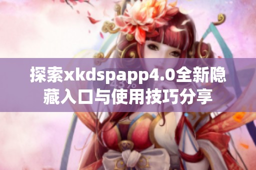 探索xkdspapp4.0全新隐藏入口与使用技巧分享