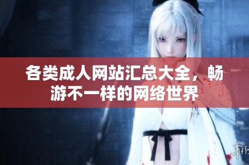 各类成人网站汇总大全，畅游不一样的网络世界
