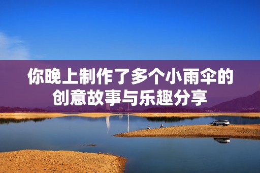 你晚上制作了多个小雨伞的创意故事与乐趣分享