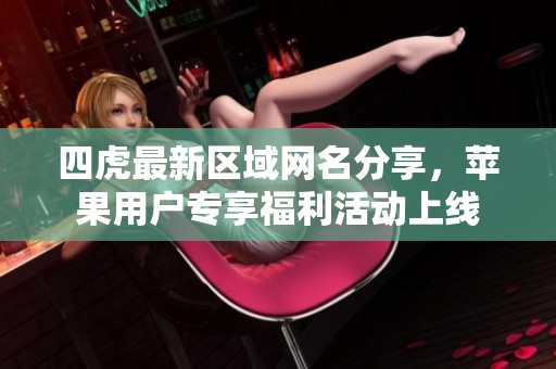 四虎最新区域网名分享，苹果用户专享福利活动上线