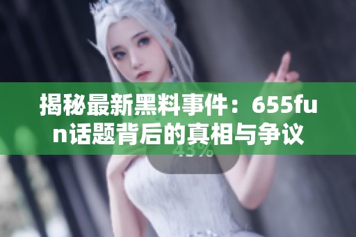 揭秘最新黑料事件：655fun话题背后的真相与争议