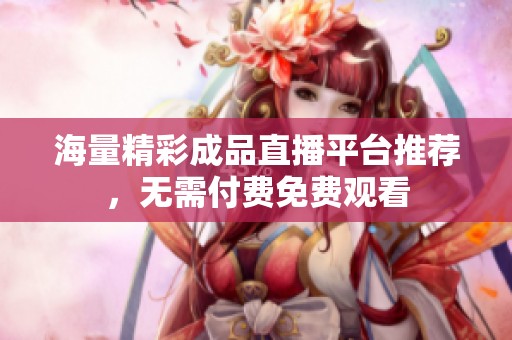 海量精彩成品直播平台推荐，无需付费免费观看