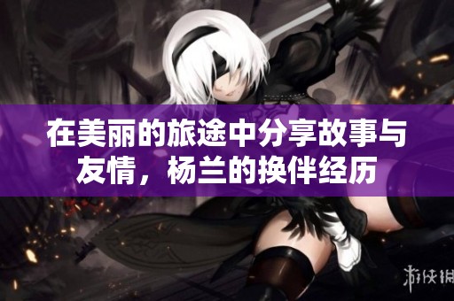 在美丽的旅途中分享故事与友情，杨兰的换伴经历