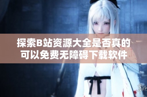 探索B站资源大全是否真的可以免费无障碍下载软件