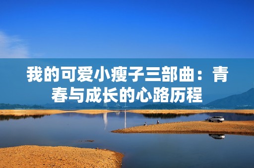 我的可爱小瘦子三部曲：青春与成长的心路历程