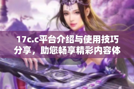 17c.c平台介绍与使用技巧分享，助您畅享精彩内容体验