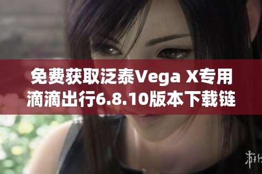免费获取泛泰Vega X专用滴滴出行6.8.10版本下载链接