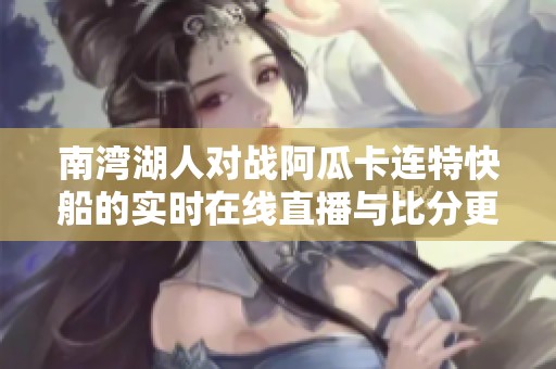 南湾湖人对战阿瓜卡连特快船的实时在线直播与比分更新