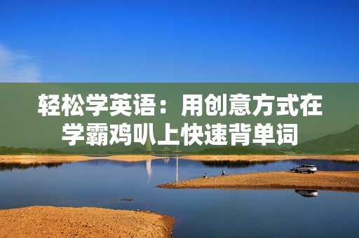 轻松学英语：用创意方式在学霸鸡叭上快速背单词