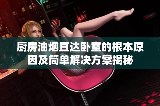 厨房油烟直达卧室的根本原因及简单解决方案揭秘