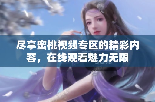尽享蜜桃视频专区的精彩内容，在线观看魅力无限
