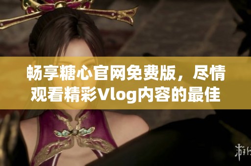 畅享糖心官网免费版，尽情观看精彩Vlog内容的最佳选择