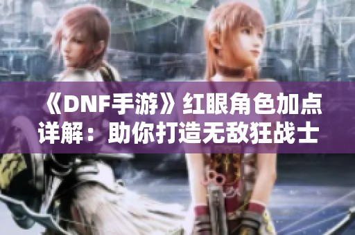 《DNF手游》红眼角色加点详解：助你打造无敌狂战士秘诀大公开