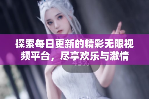 探索每日更新的精彩无限视频平台，尽享欢乐与激情