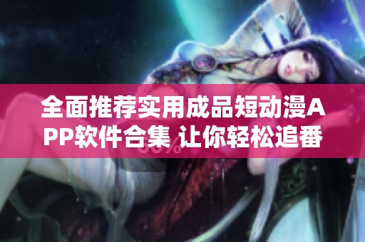 全面推荐实用成品短动漫APP软件合集 让你轻松追番享受乐趣